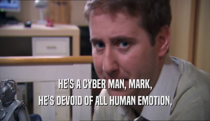 HE'S A CYBER MAN, MARK, HE'S DEVOID OF ALL HUMAN EMOTION, 