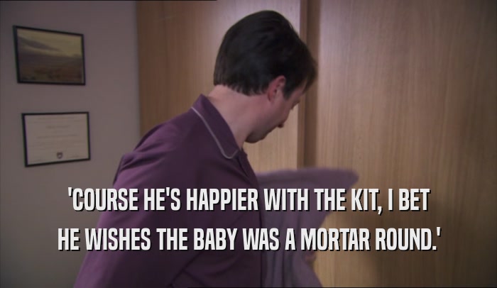 'COURSE HE'S HAPPIER WITH THE KIT, I BET
 HE WISHES THE BABY WAS A MORTAR ROUND.'
 