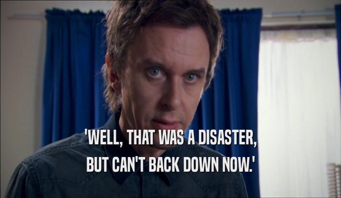 'WELL, THAT WAS A DISASTER, BUT CAN'T BACK DOWN NOW.' 