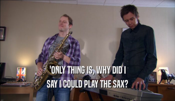 'ONLY THING IS, WHY DID I SAY I COULD PLAY THE SAX? 