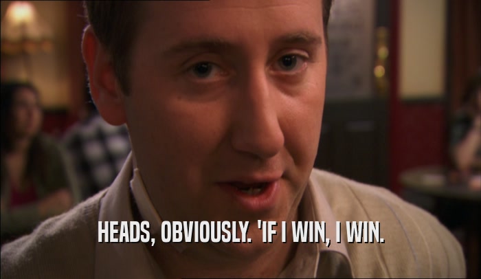 HEADS, OBVIOUSLY. 'IF I WIN, I WIN.  