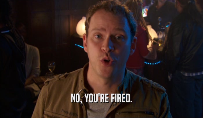 NO, YOU'RE FIRED.  
