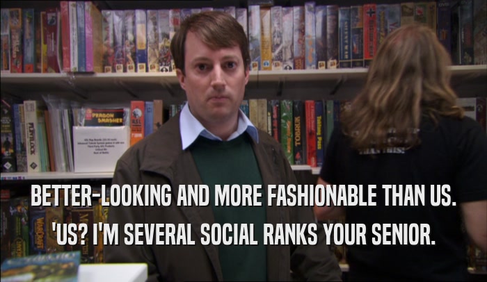 BETTER-LOOKING AND MORE FASHIONABLE THAN US.
 'US? I'M SEVERAL SOCIAL RANKS YOUR SENIOR.
 