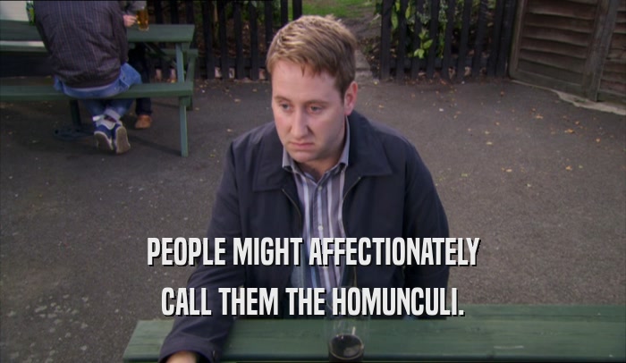 PEOPLE MIGHT AFFECTIONATELY CALL THEM THE HOMUNCULI. 