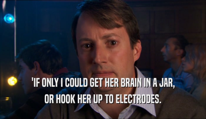 'IF ONLY I COULD GET HER BRAIN IN A JAR, OR HOOK HER UP TO ELECTRODES. 
