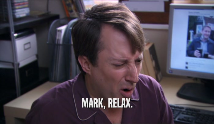 MARK, RELAX.  