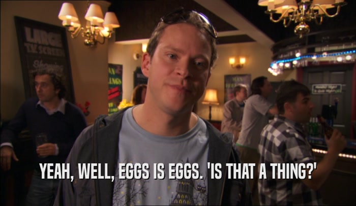 YEAH, WELL, EGGS IS EGGS. 'IS THAT A THING?'  