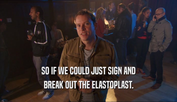 SO IF WE COULD JUST SIGN AND BREAK OUT THE ELASTOPLAST. 