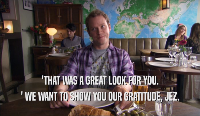 'THAT WAS A GREAT LOOK FOR YOU. ' WE WANT TO SHOW YOU OUR GRATITUDE, JEZ. 