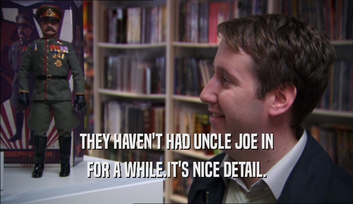 THEY HAVEN'T HAD UNCLE JOE IN FOR A WHILE.IT'S NICE DETAIL. 