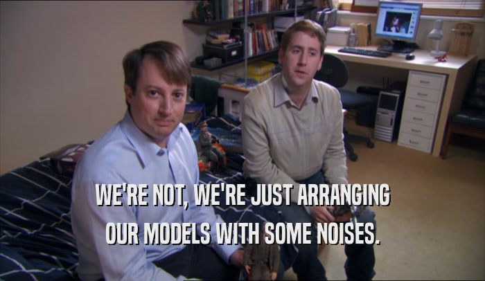 WE'RE NOT, WE'RE JUST ARRANGING OUR MODELS WITH SOME NOISES. 