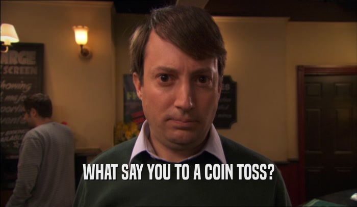 WHAT SAY YOU TO A COIN TOSS?  