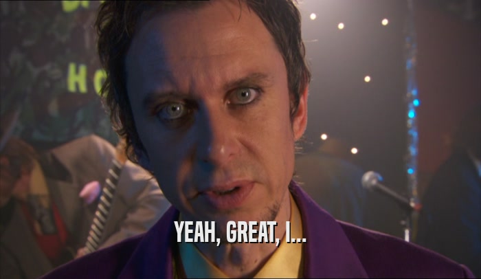 YEAH, GREAT, I...  
