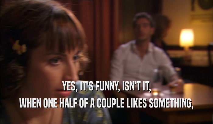 YES, IT'S FUNNY, ISN'T IT, WHEN ONE HALF OF A COUPLE LIKES SOMETHING, 