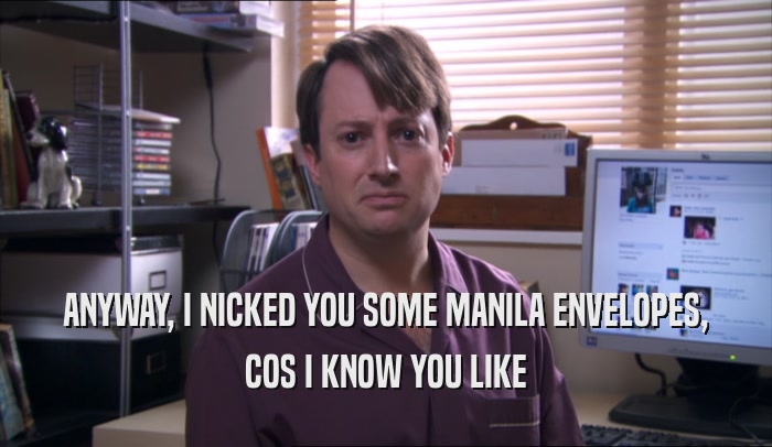 ANYWAY, I NICKED YOU SOME MANILA ENVELOPES, COS I KNOW YOU LIKE 