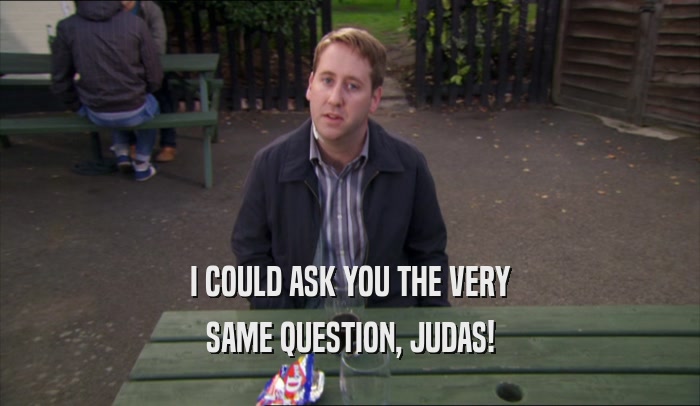 I COULD ASK YOU THE VERY SAME QUESTION, JUDAS! 