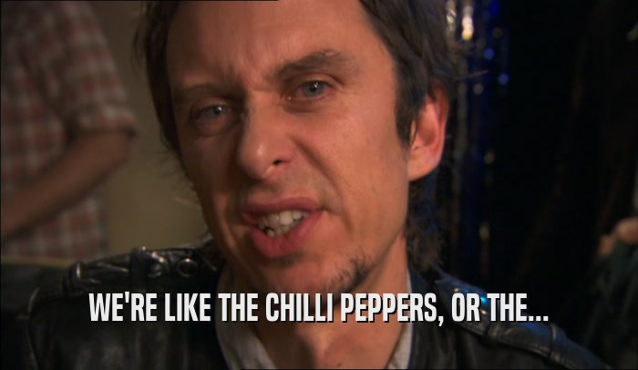WE'RE LIKE THE CHILLI PEPPERS, OR THE...  