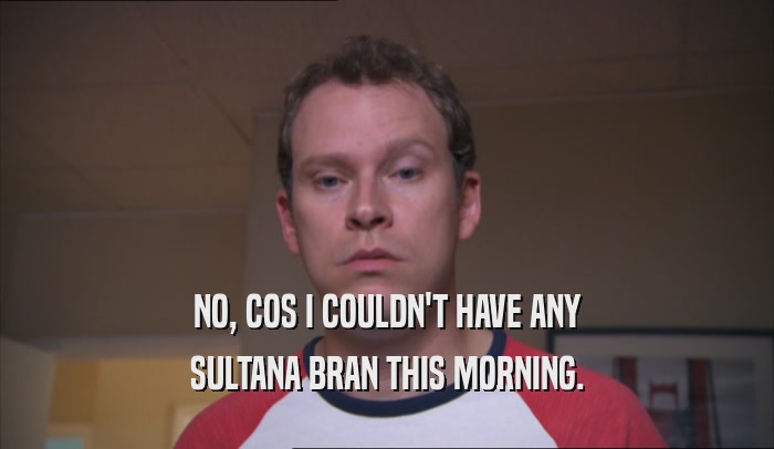 NO, COS I COULDN'T HAVE ANY SULTANA BRAN THIS MORNING. 