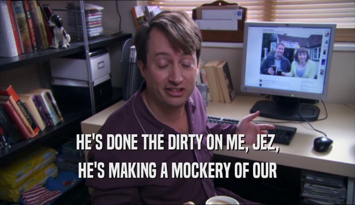 HE'S DONE THE DIRTY ON ME, JEZ, HE'S MAKING A MOCKERY OF OUR HE'S MAKING A MOCKERY OF OUR