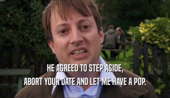 HE AGREED TO STEP ASIDE, ABORT YOUR DATE AND LET ME HAVE A POP. 