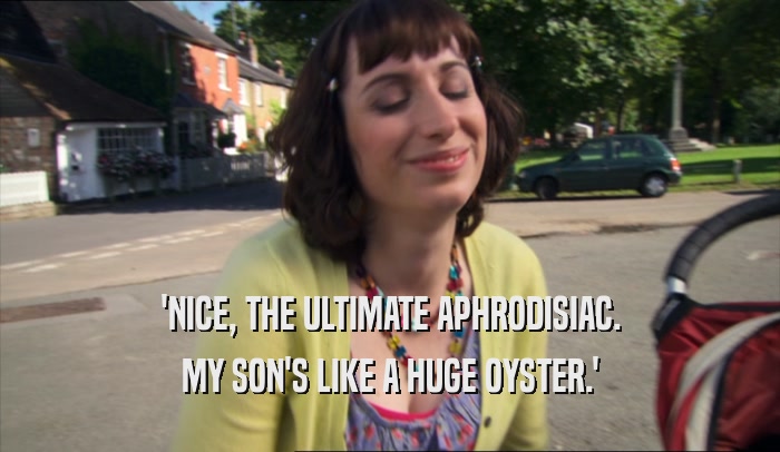 'NICE, THE ULTIMATE APHRODISIAC. MY SON'S LIKE A HUGE OYSTER.' 
