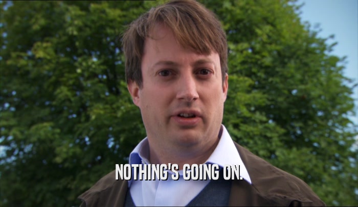 NOTHING'S GOING ON.  