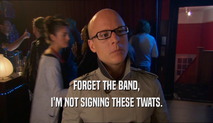 FORGET THE BAND,
 I'M NOT SIGNING THESE TWATS.
 