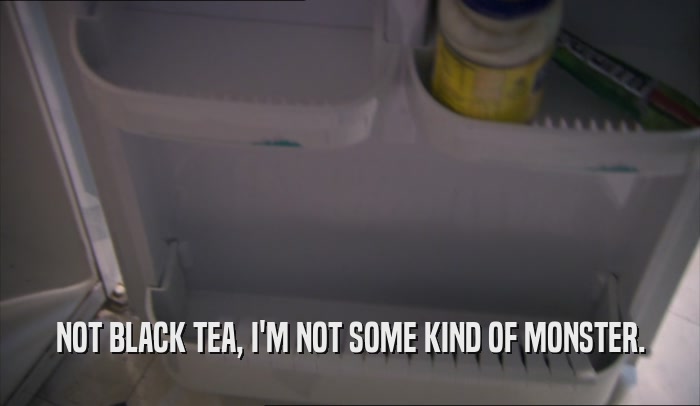 NOT BLACK TEA, I'M NOT SOME KIND OF MONSTER.  