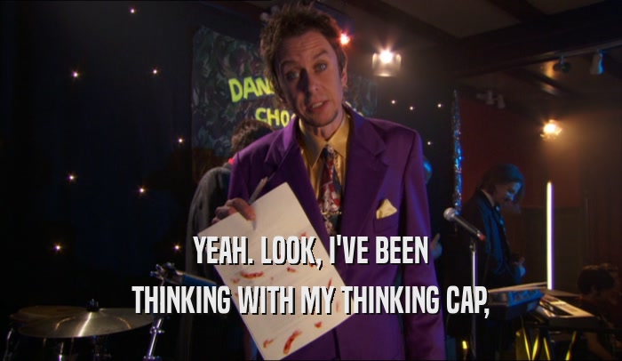 YEAH. LOOK, I'VE BEEN THINKING WITH MY THINKING CAP, 