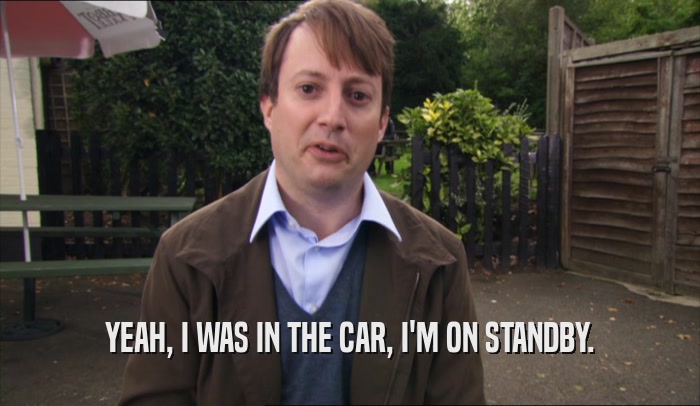 YEAH, I WAS IN THE CAR, I'M ON STANDBY.  