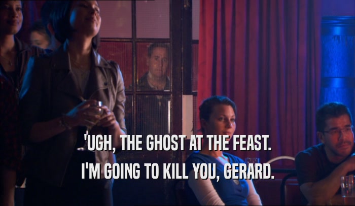 'UGH, THE GHOST AT THE FEAST. I'M GOING TO KILL YOU, GERARD. 