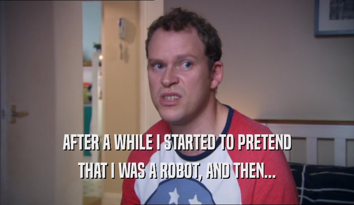 AFTER A WHILE I STARTED TO PRETEND THAT I WAS A ROBOT, AND THEN... 