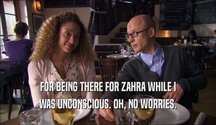FOR BEING THERE FOR ZAHRA WHILE I WAS UNCONSCIOUS. OH, NO WORRIES. 