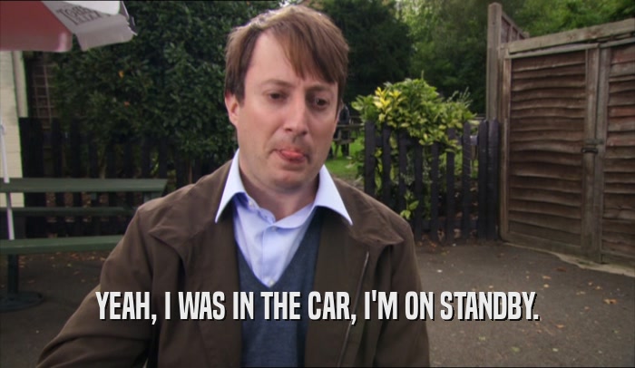 YEAH, I WAS IN THE CAR, I'M ON STANDBY.  