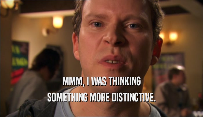 MMM, I WAS THINKING SOMETHING MORE DISTINCTIVE. 