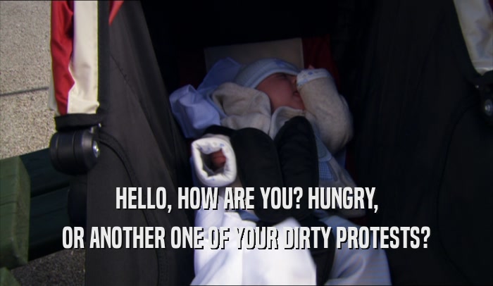 HELLO, HOW ARE YOU? HUNGRY, OR ANOTHER ONE OF YOUR DIRTY PROTESTS? 