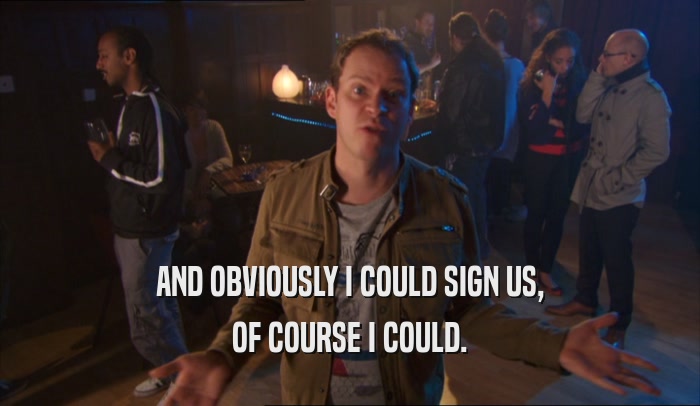 AND OBVIOUSLY I COULD SIGN US, OF COURSE I COULD. 