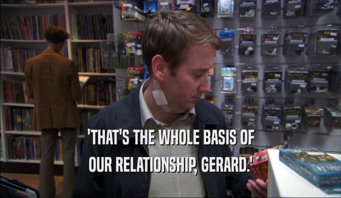 'THAT'S THE WHOLE BASIS OF
 OUR RELATIONSHIP, GERARD.'
 