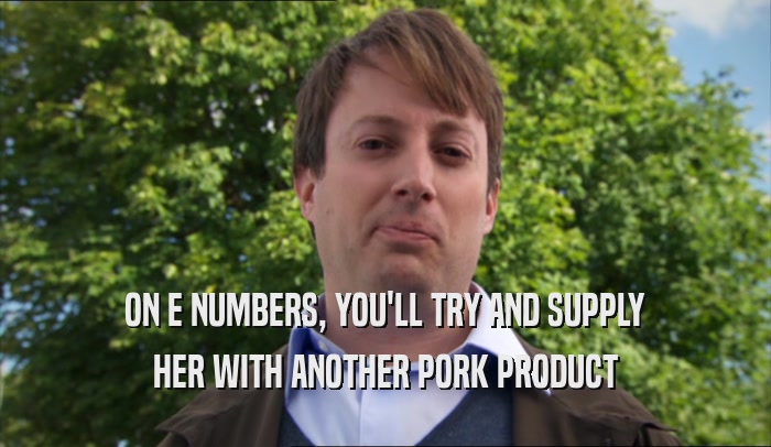 ON E NUMBERS, YOU'LL TRY AND SUPPLY HER WITH ANOTHER PORK PRODUCT 