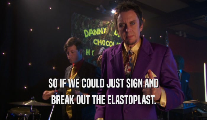 SO IF WE COULD JUST SIGN AND BREAK OUT THE ELASTOPLAST. 