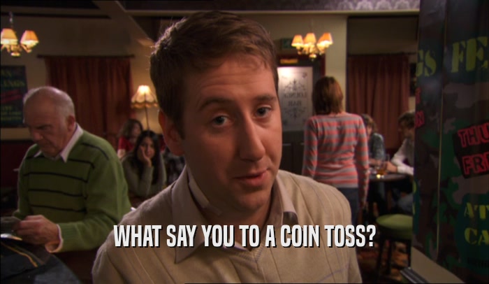 WHAT SAY YOU TO A COIN TOSS?  
