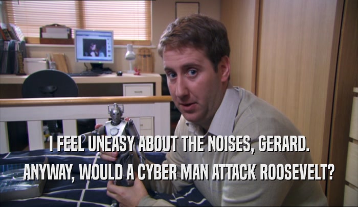 I FEEL UNEASY ABOUT THE NOISES, GERARD. ANYWAY, WOULD A CYBER MAN ATTACK ROOSEVELT? 