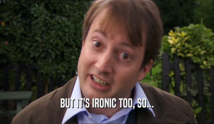 BUT IT'S IRONIC TOO, SO...  