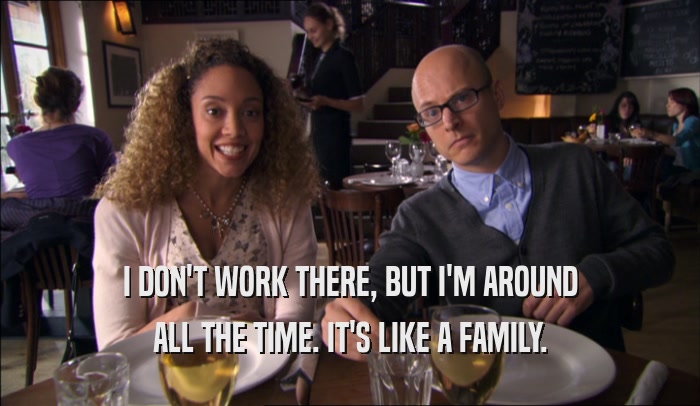 I DON'T WORK THERE, BUT I'M AROUND ALL THE TIME. IT'S LIKE A FAMILY. 
