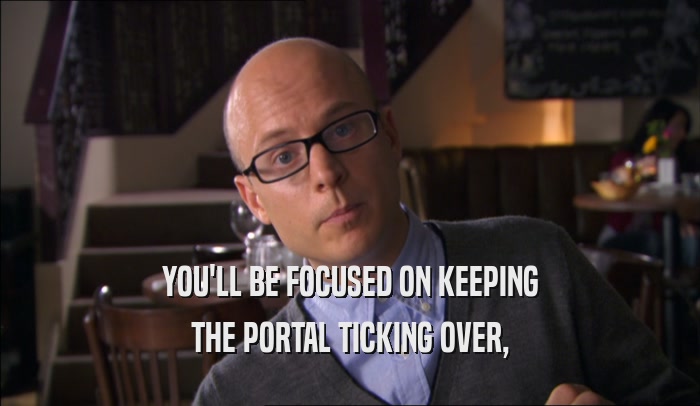 YOU'LL BE FOCUSED ON KEEPING THE PORTAL TICKING OVER, 