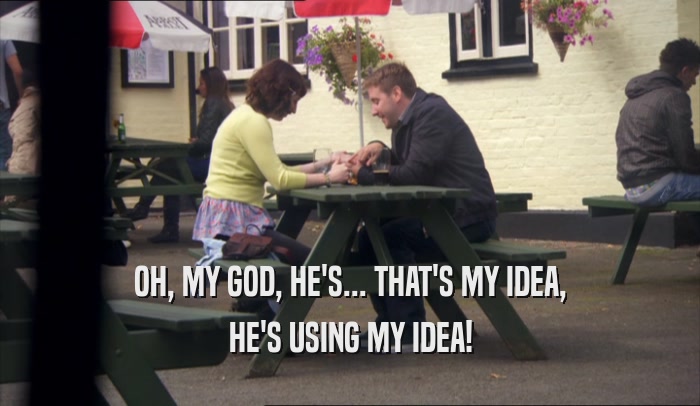 OH, MY GOD, HE'S... THAT'S MY IDEA, HE'S USING MY IDEA! 
