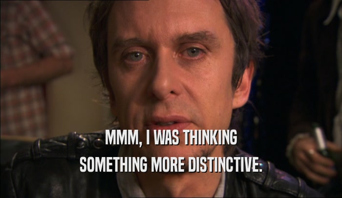 MMM, I WAS THINKING SOMETHING MORE DISTINCTIVE. 