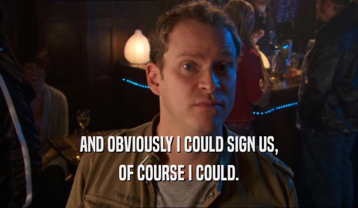 AND OBVIOUSLY I COULD SIGN US, OF COURSE I COULD. 