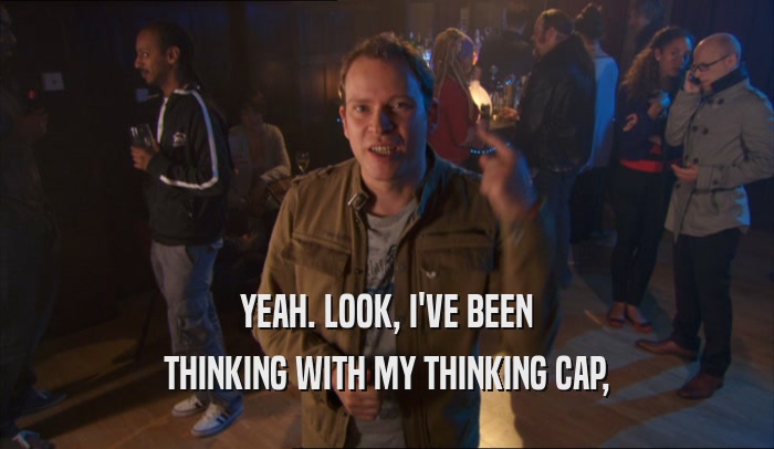 YEAH. LOOK, I'VE BEEN THINKING WITH MY THINKING CAP, 