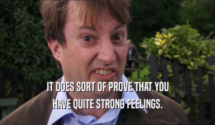 IT DOES SORT OF PROVE THAT YOU HAVE QUITE STRONG FEELINGS. 